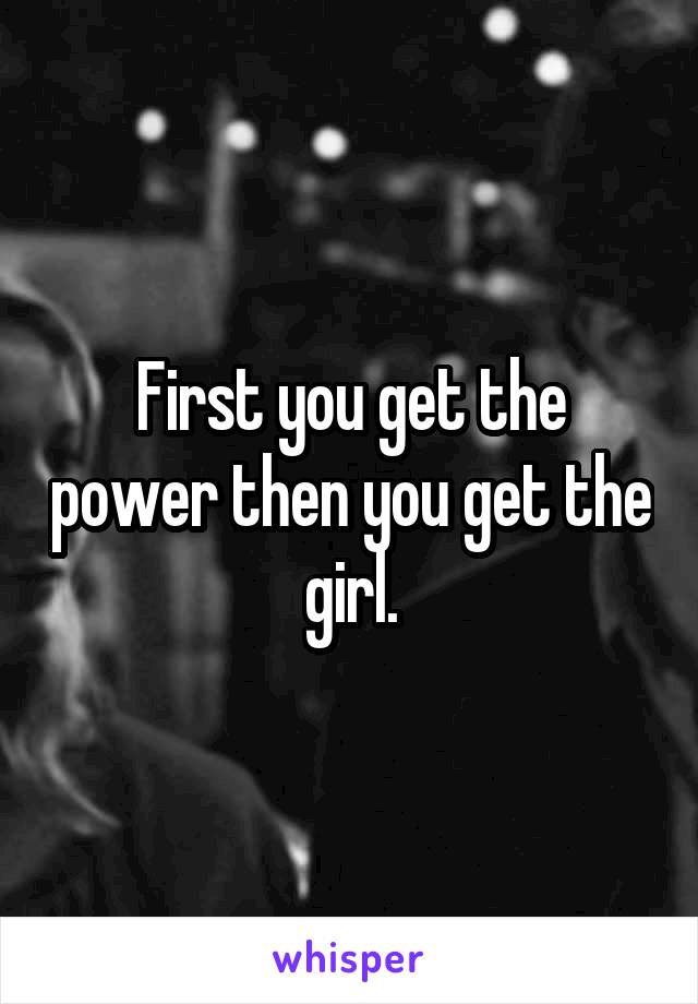 First you get the power then you get the girl.