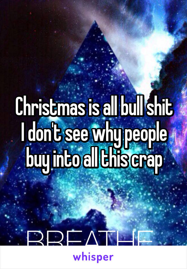 Christmas is all bull shit I don't see why people buy into all this crap