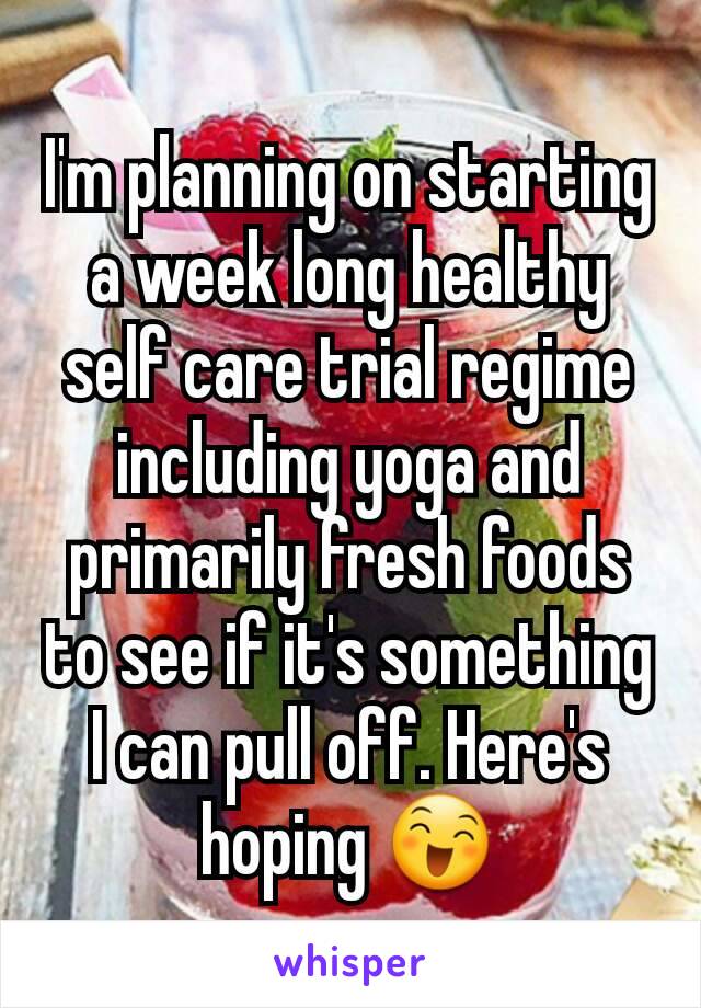 I'm planning on starting a week long healthy self care trial regime including yoga and primarily fresh foods to see if it's something I can pull off. Here's hoping 😄