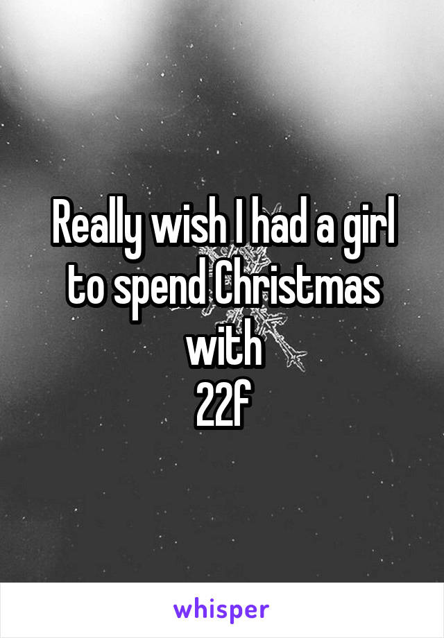 Really wish I had a girl to spend Christmas with
22f