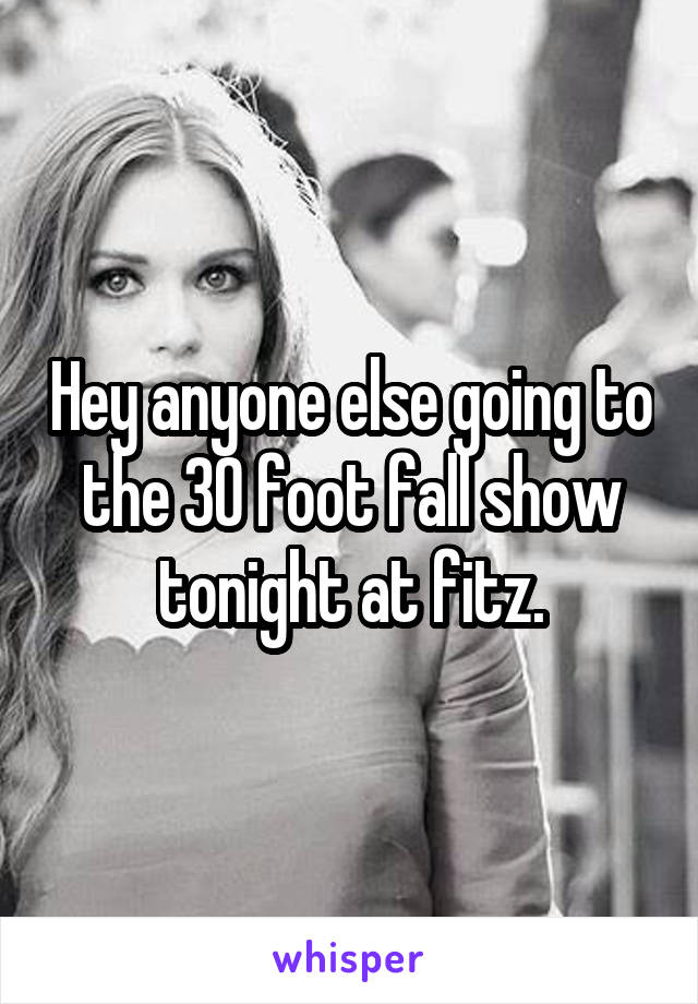 Hey anyone else going to the 30 foot fall show tonight at fitz.