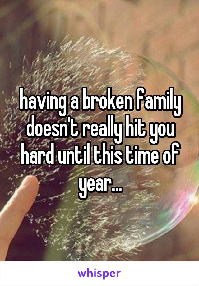 having a broken family doesn't really hit you hard until this time of year...