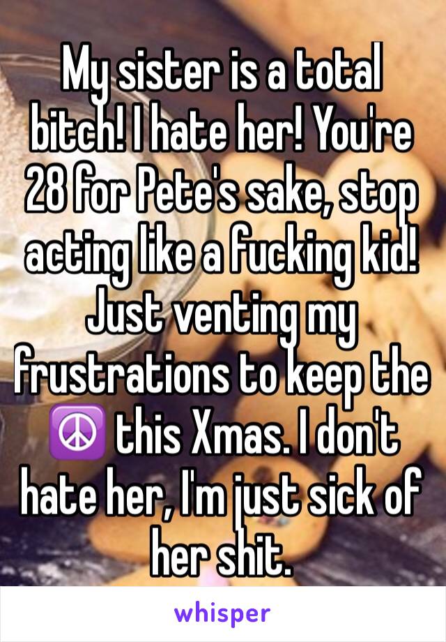 My sister is a total bitch! I hate her! You're 28 for Pete's sake, stop acting like a fucking kid!
Just venting my frustrations to keep the ☮️ this Xmas. I don't hate her, I'm just sick of her shit.