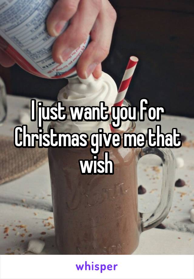 I just want you for Christmas give me that wish 