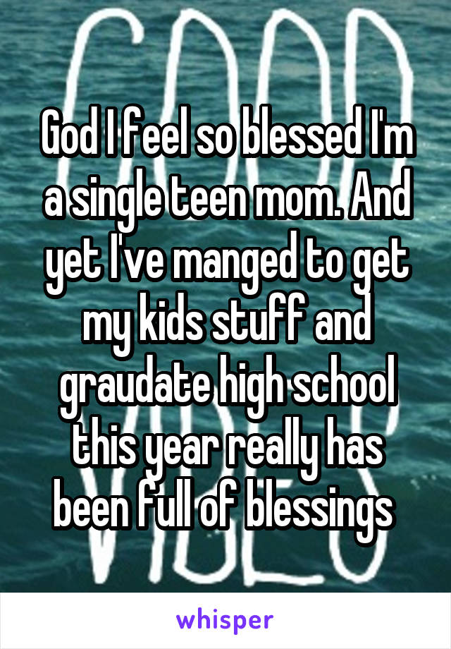 God I feel so blessed I'm a single teen mom. And yet I've manged to get my kids stuff and graudate high school this year really has been full of blessings 