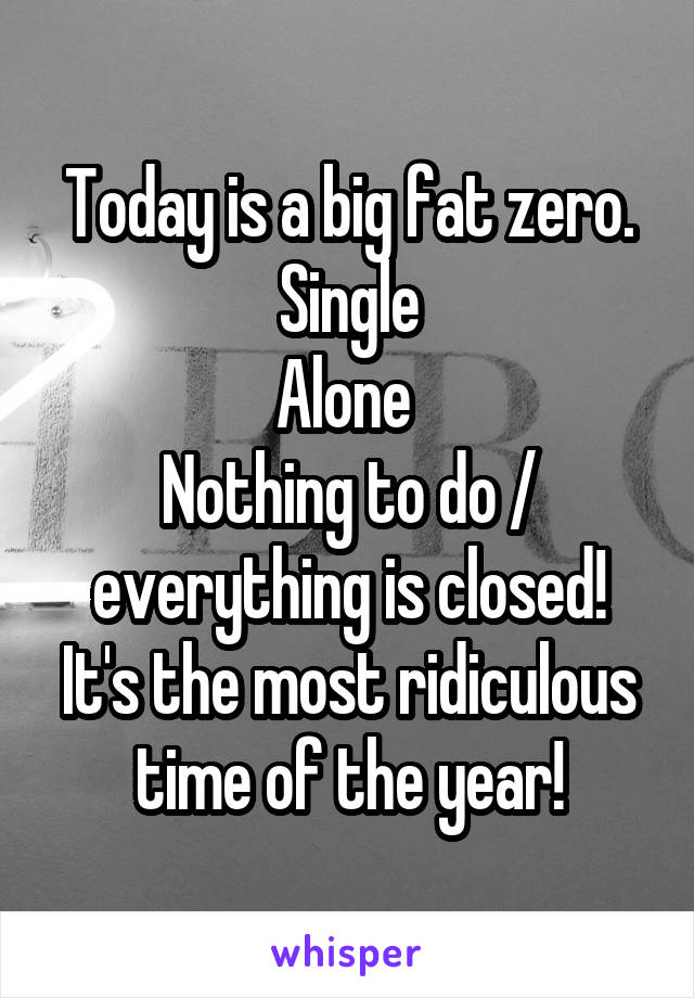 Today is a big fat zero.
Single
Alone 
Nothing to do / everything is closed!
It's the most ridiculous time of the year!