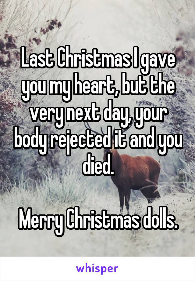 Last Christmas I gave you my heart, but the very next day, your body rejected it and you died.

Merry Christmas dolls.