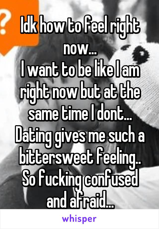 Idk how to feel right now...
I want to be like I am right now but at the same time I dont...
Dating gives me such a bittersweet feeling..
So fucking confused and afraid...