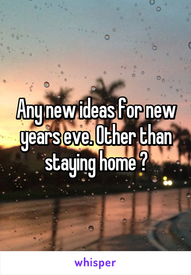 Any new ideas for new years eve. Other than staying home 😀