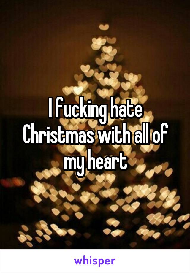 I fucking hate Christmas with all of my heart