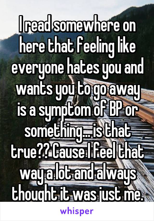 I read somewhere on here that feeling like everyone hates you and wants you to go away is a symptom of BP or something... is that true?? Cause I feel that way a lot and always thought it was just me.