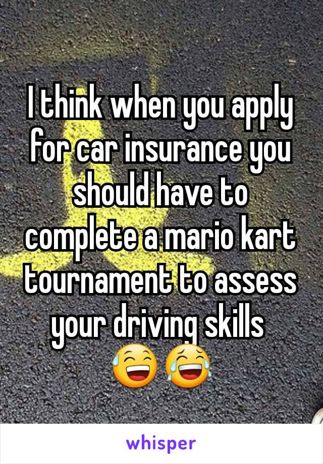 I think when you apply for car insurance you should have to complete a mario kart tournament to assess your driving skills 
😅😂