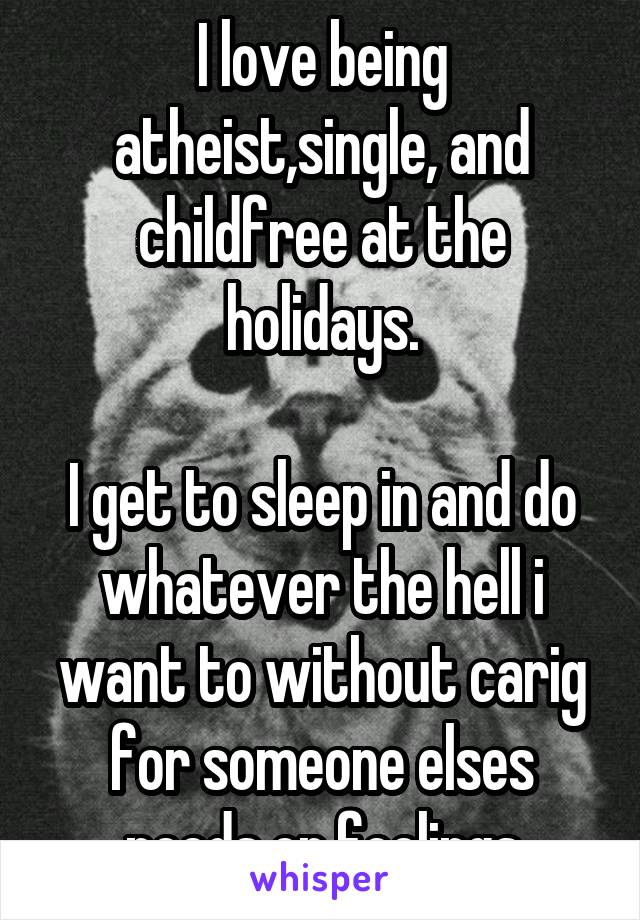 I love being atheist,single, and childfree at the holidays.

I get to sleep in and do whatever the hell i want to without carig for someone elses needs or feelings