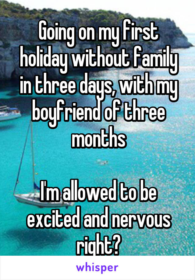 Going on my first holiday without family in three days, with my boyfriend of three months

I'm allowed to be excited and nervous right?