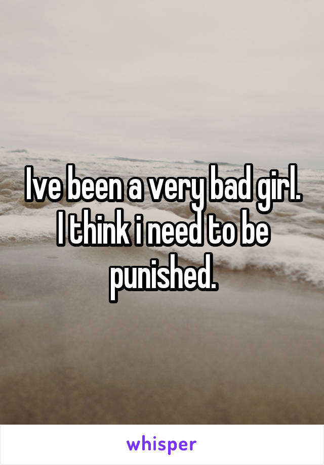 Ive been a very bad girl. I think i need to be punished.