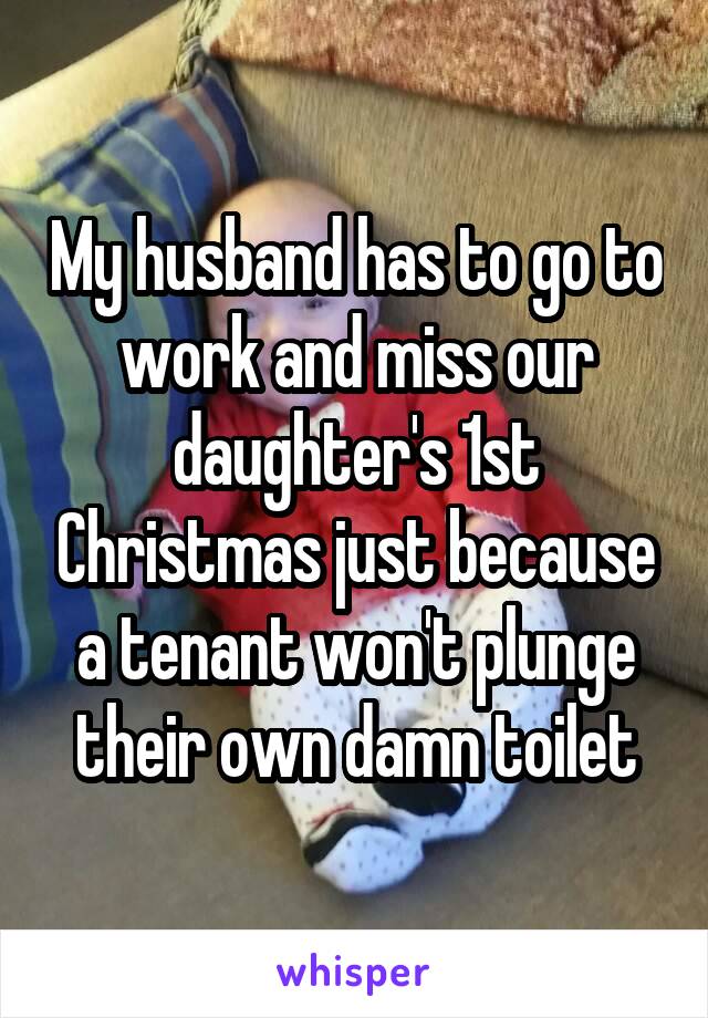 My husband has to go to work and miss our daughter's 1st Christmas just because a tenant won't plunge their own damn toilet
