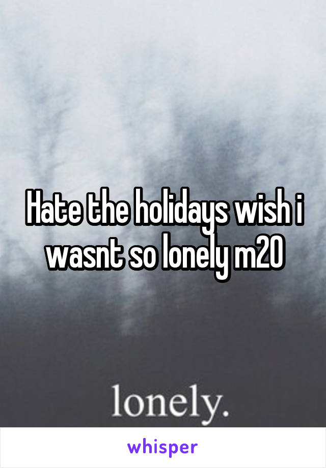 Hate the holidays wish i wasnt so lonely m20