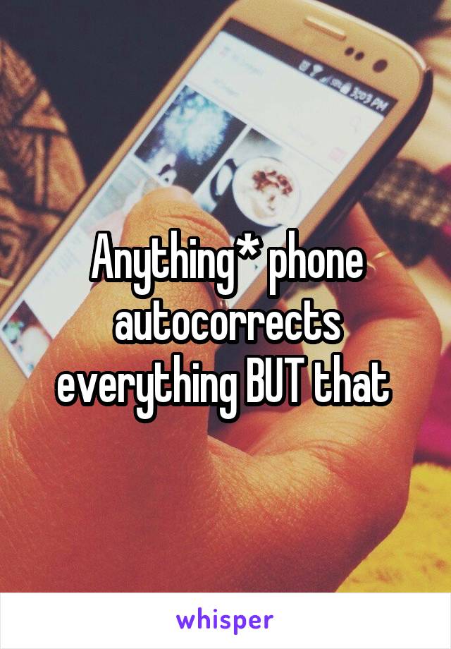 Anything* phone autocorrects everything BUT that 