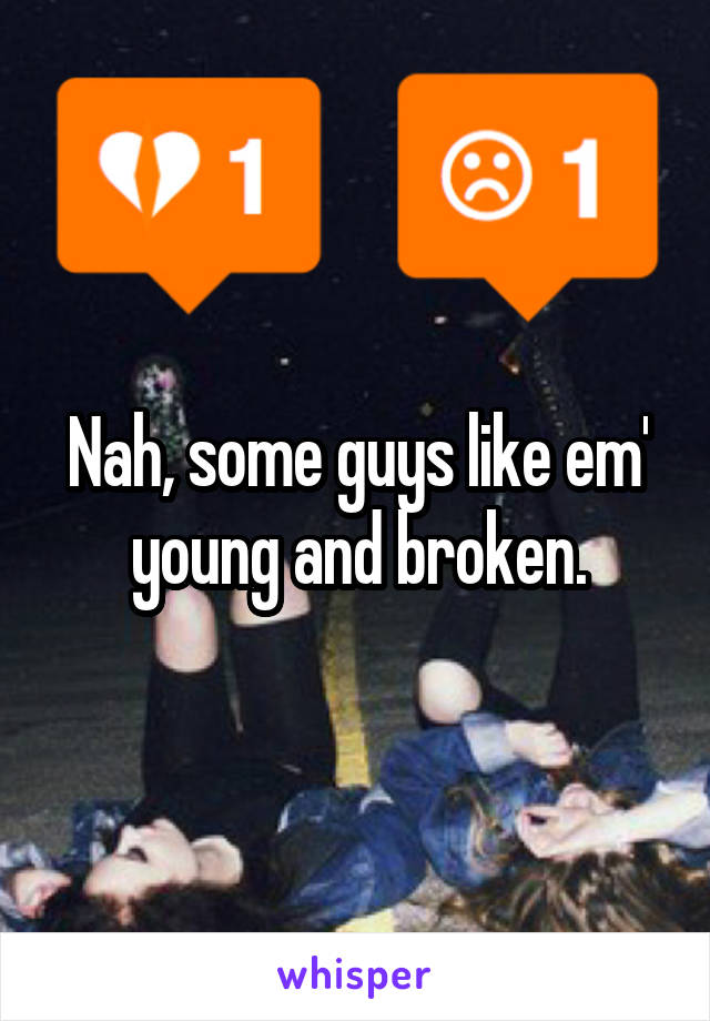 Nah, some guys like em' young and broken.