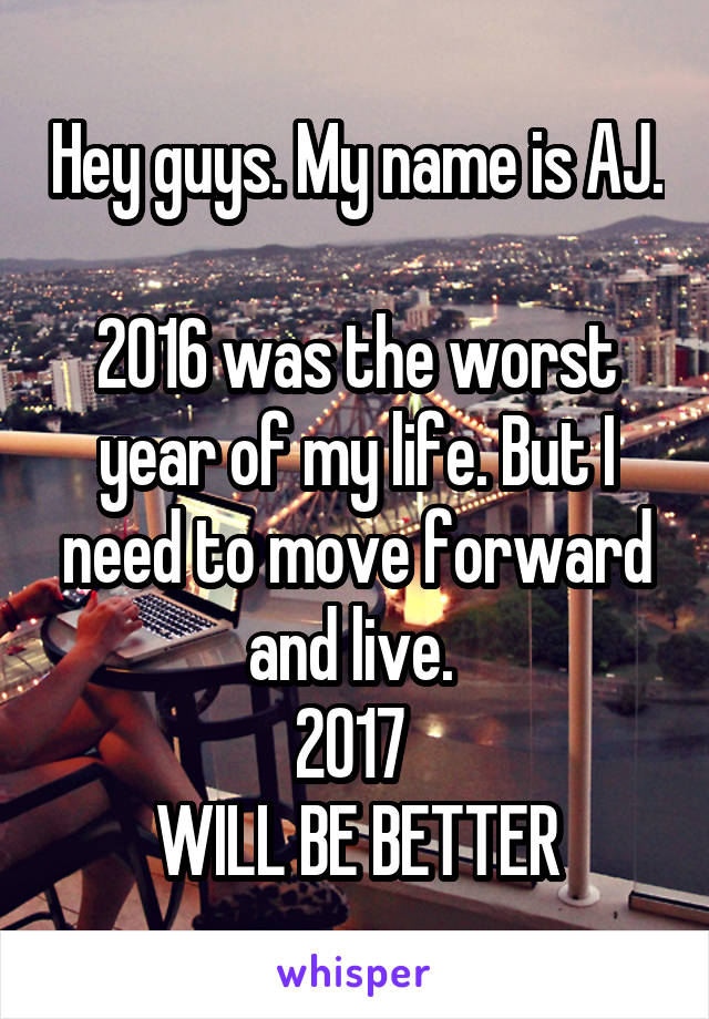 Hey guys. My name is AJ. 
2016 was the worst year of my life. But I need to move forward and live. 
2017 
WILL BE BETTER