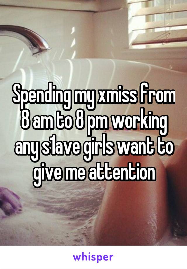 Spending my xmiss from 8 am to 8 pm working any s1ave girls want to give me attention