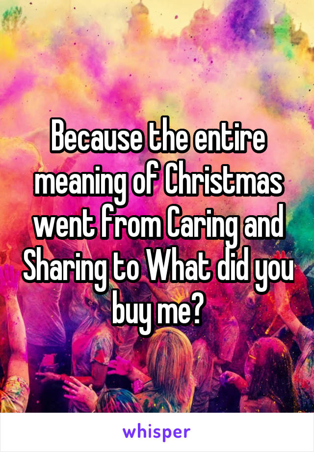 Because the entire meaning of Christmas went from Caring and Sharing to What did you buy me?