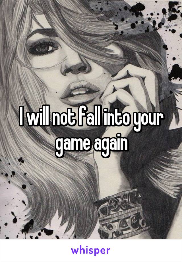 I will not fall into your game again