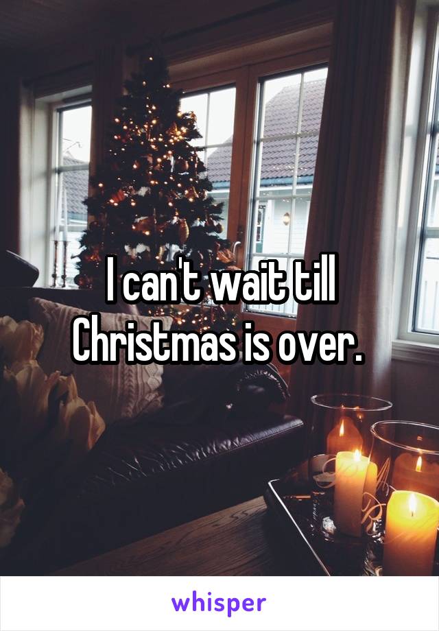 I can't wait till Christmas is over. 