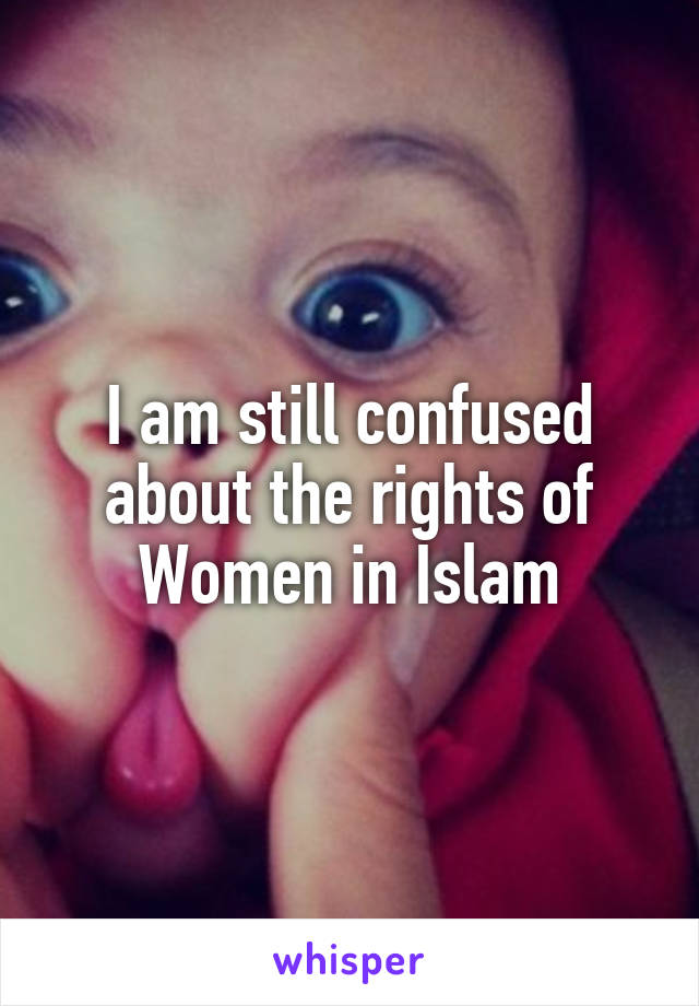 I am still confused about the rights of Women in Islam