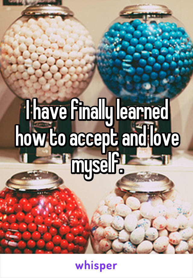I have finally learned how to accept and love myself.
