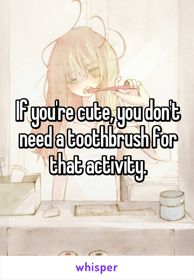 If you're cute, you don't need a toothbrush for that activity.