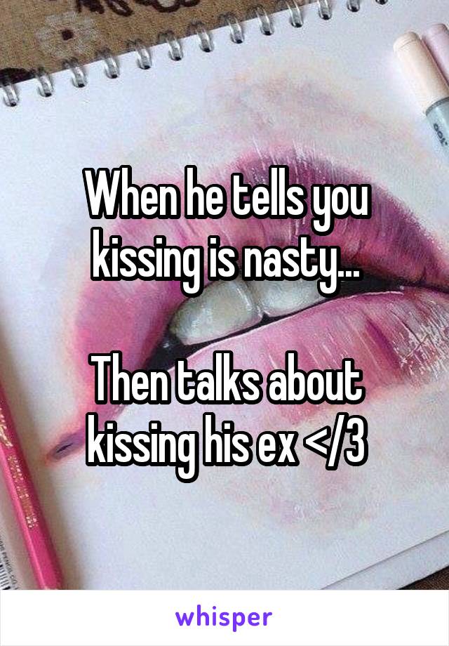 When he tells you kissing is nasty...

Then talks about kissing his ex </3