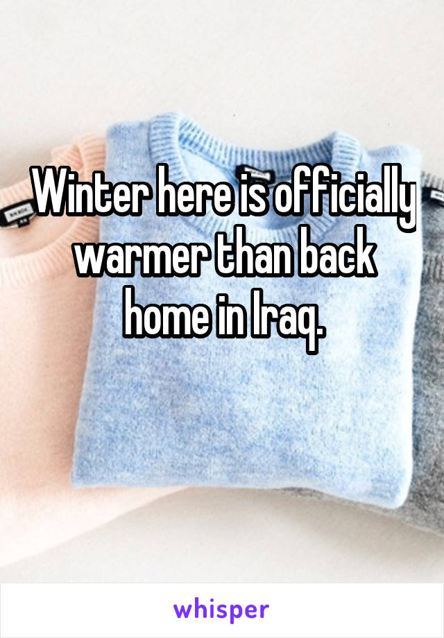 Winter here is officially warmer than back home in Iraq.

