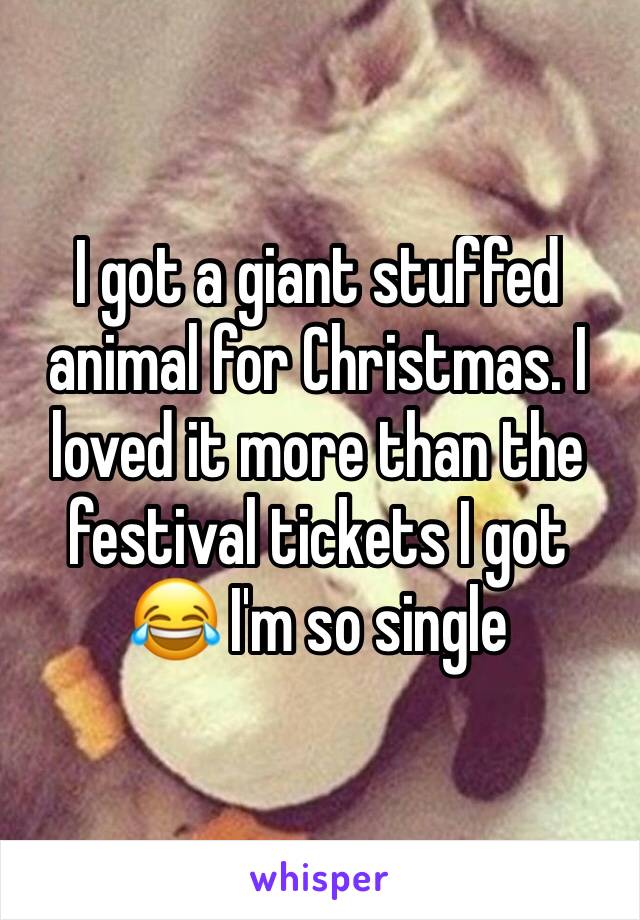I got a giant stuffed animal for Christmas. I loved it more than the festival tickets I got 😂 I'm so single 