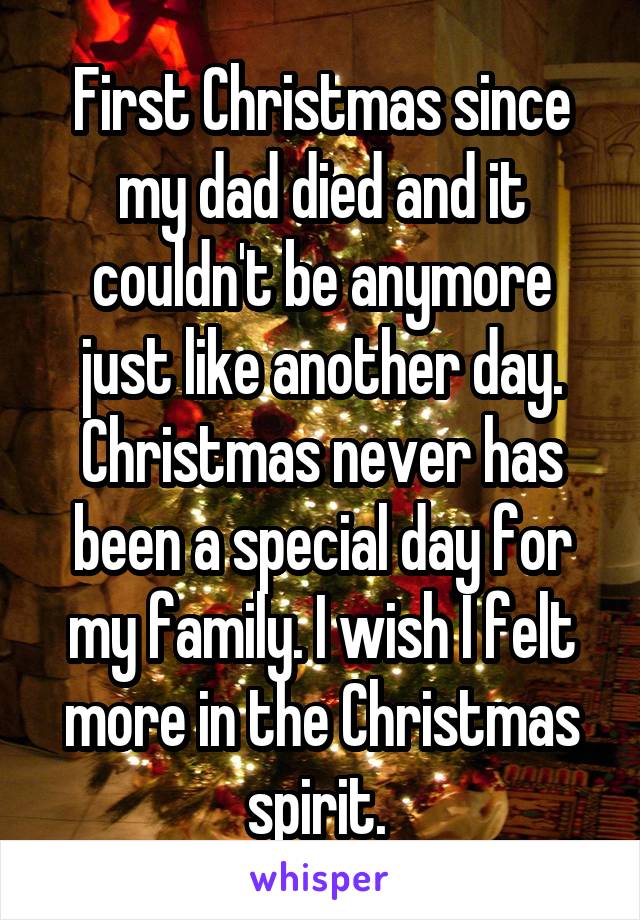 First Christmas since my dad died and it couldn't be anymore just like another day. Christmas never has been a special day for my family. I wish I felt more in the Christmas spirit. 