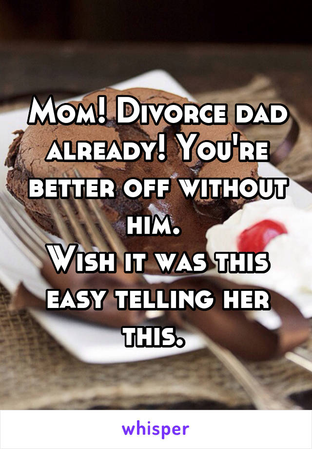Mom! Divorce dad already! You're better off without him. 
Wish it was this easy telling her this. 