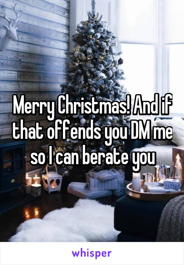 Merry Christmas! And if that offends you DM me so I can berate you