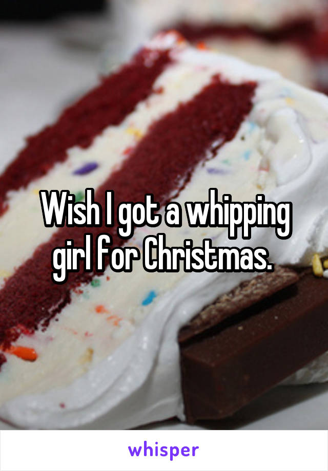 Wish I got a whipping girl for Christmas. 