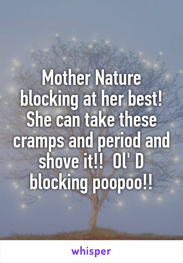 Mother Nature blocking at her best! She can take these cramps and period and shove it!!  Ol' D blocking poopoo!!