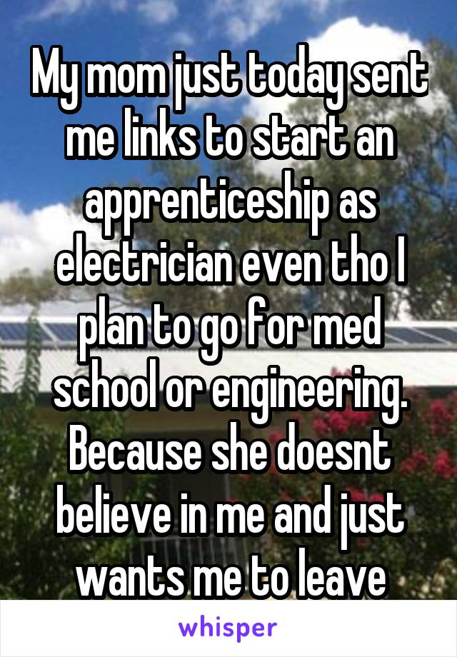 My mom just today sent me links to start an apprenticeship as electrician even tho I plan to go for med school or engineering. Because she doesnt believe in me and just wants me to leave