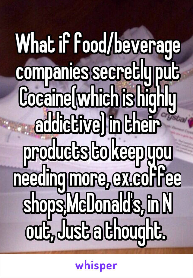 What if food/beverage companies secretly put Cocaine(which is highly addictive) in their products to keep you needing more, ex.coffee shops,McDonald's, in N out, Just a thought. 