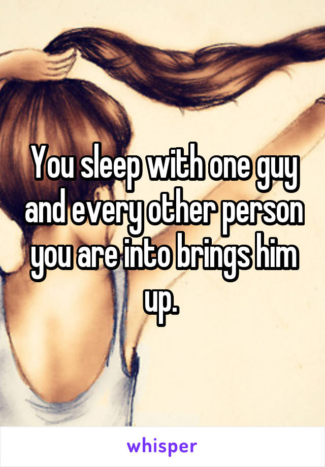 You sleep with one guy and every other person you are into brings him up. 