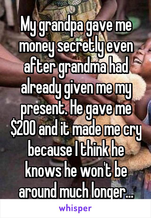 My grandpa gave me money secretly even after grandma had already given me my present. He gave me $200 and it made me cry because I think he knows he won't be around much longer...