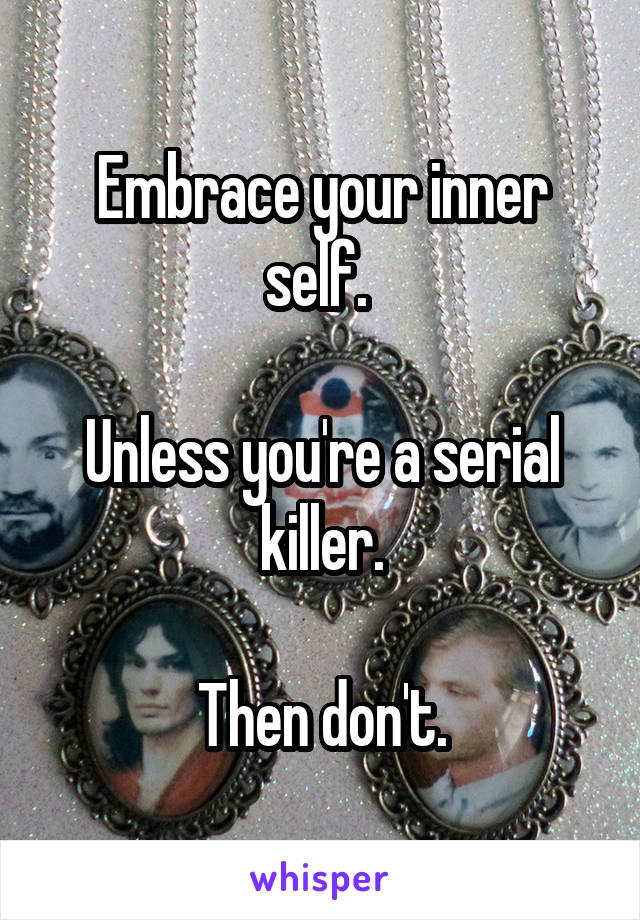 Embrace your inner self. 

Unless you're a serial killer.

Then don't.