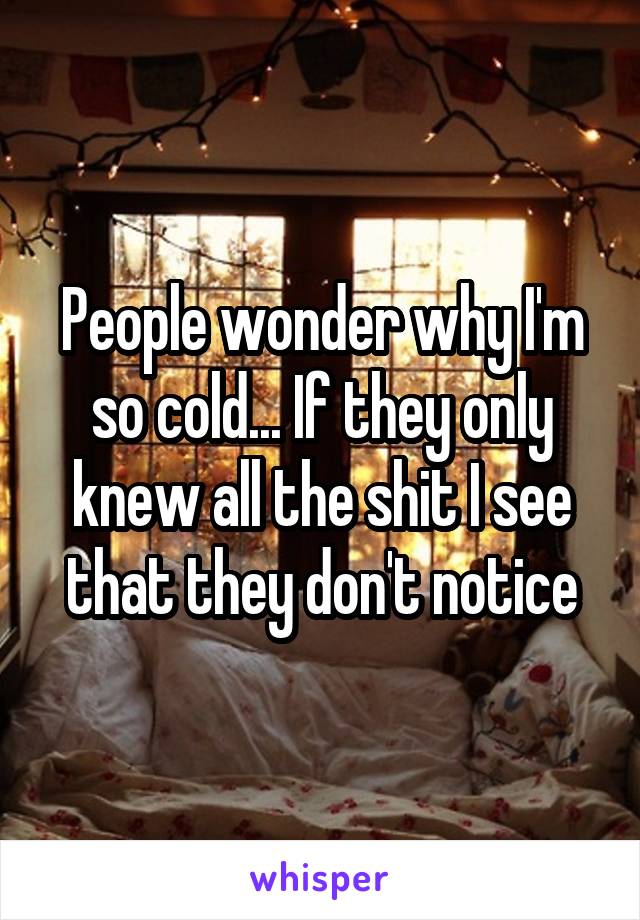 People wonder why I'm so cold... If they only knew all the shit I see that they don't notice