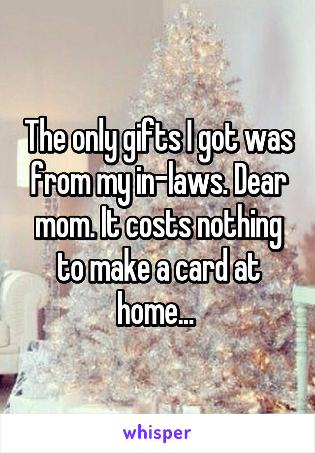 The only gifts I got was from my in-laws. Dear mom. It costs nothing to make a card at home... 