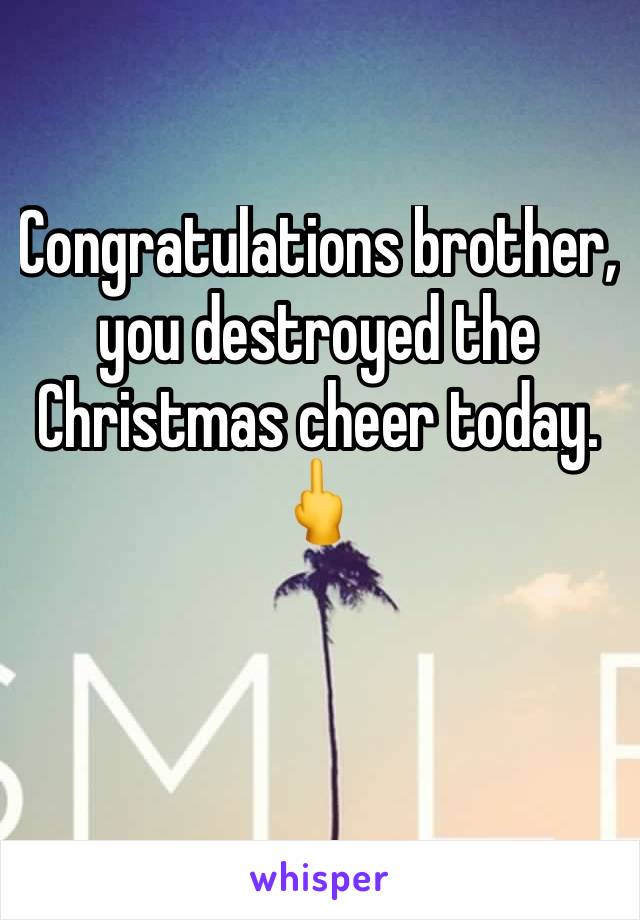 Congratulations brother, you destroyed the Christmas cheer today. 🖕