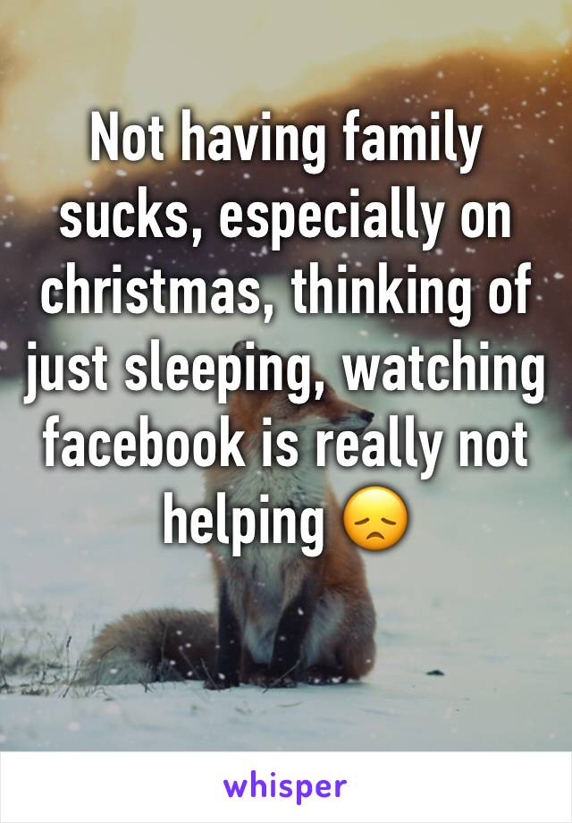 Not having family sucks, especially on christmas, thinking of just sleeping, watching facebook is really not helping 😞