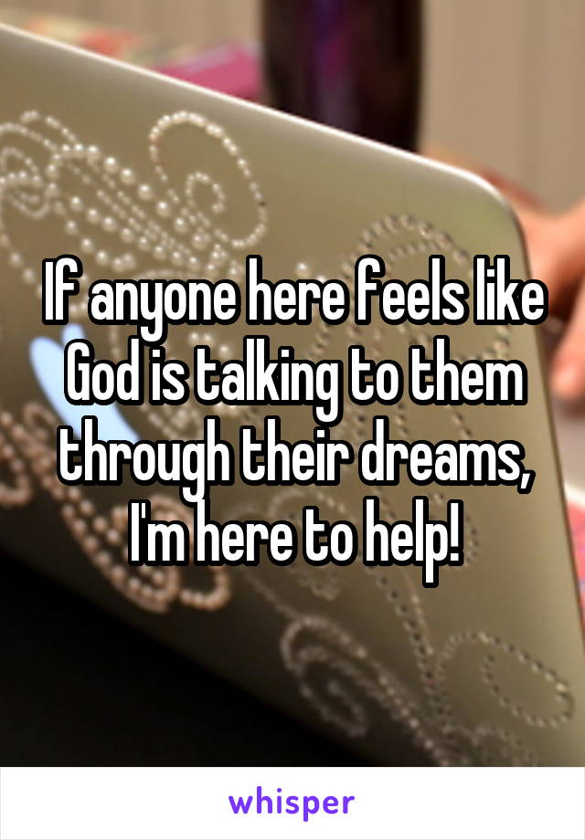 If anyone here feels like God is talking to them through their dreams, I'm here to help!