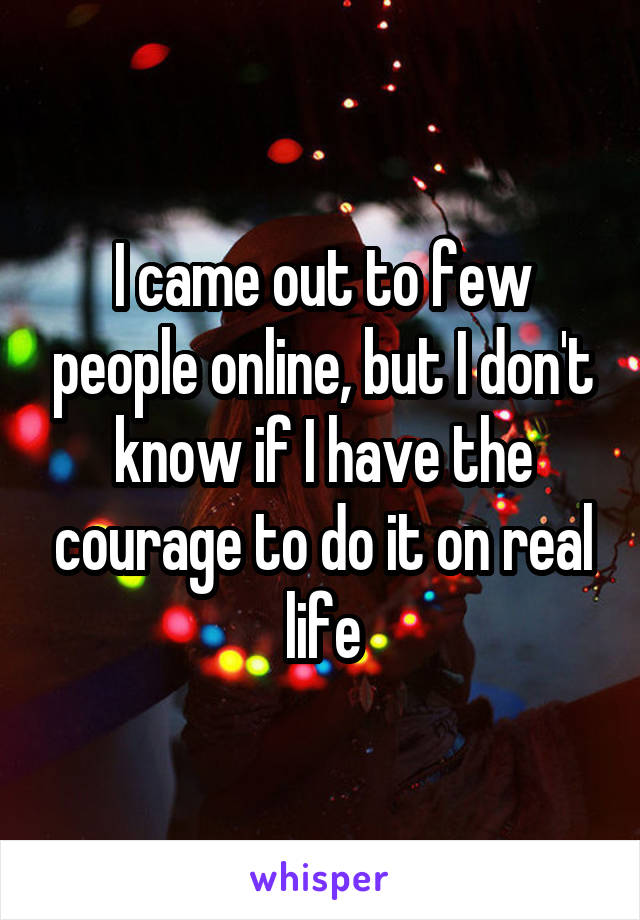I came out to few people online, but I don't know if I have the courage to do it on real life